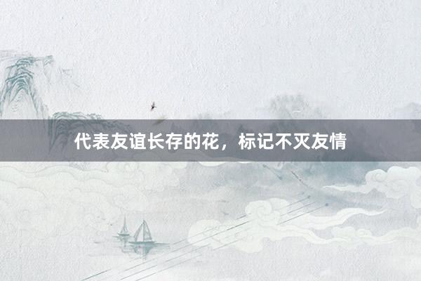 代表友谊长存的花，标记不灭友情