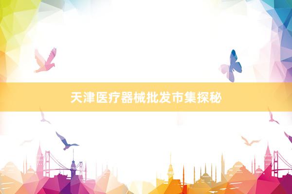 天津医疗器械批发市集探秘