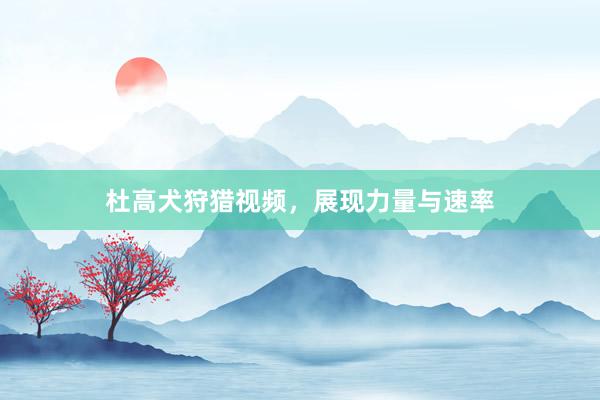 杜高犬狩猎视频，展现力量与速率