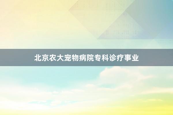 北京农大宠物病院专科诊疗事业